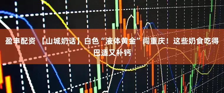 盈丰配资 【山城奶话】白色“液体黄金”闯重庆！这些奶食吃得巴适又补钙