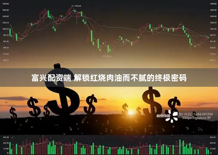 富兴配资端 解锁红烧肉油而不腻的终极密码