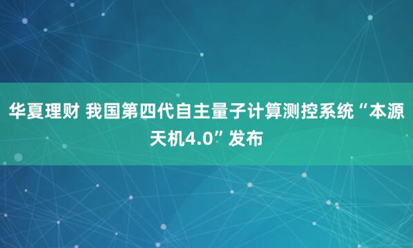 华夏理财 我国第四代自主量子计算测控系统“本源天机4.0”发布