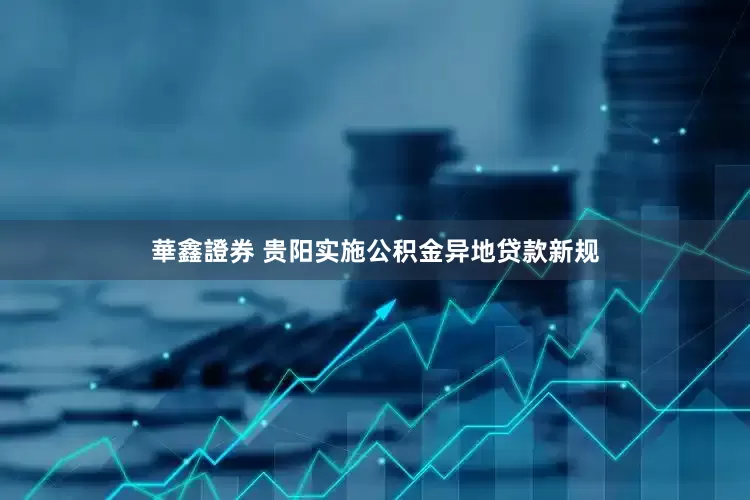 華鑫證券 贵阳实施公积金异地贷款新规