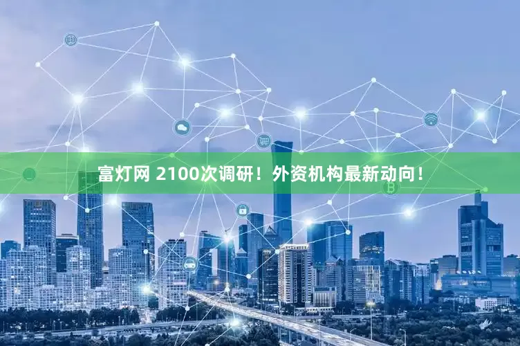 富灯网 2100次调研！外资机构最新动向！
