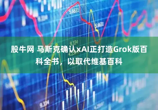 股牛网 马斯克确认xAI正打造Grok版百科全书，以取代维基百科