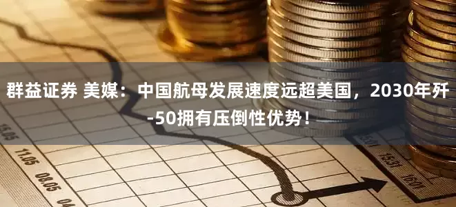 群益证券 美媒：中国航母发展速度远超美国，2030年歼-50拥有压倒性优势！