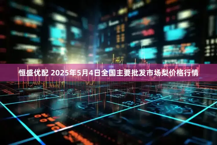 恒盛优配 2025年5月4日全国主要批发市场梨价格行情