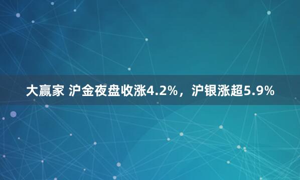 大赢家 沪金夜盘收涨4.2%，沪银涨超5.9%