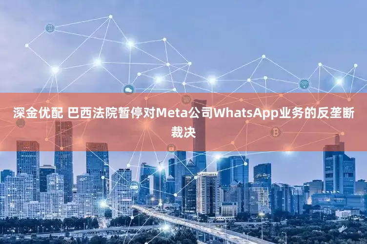 深金优配 巴西法院暂停对Meta公司WhatsApp业务的反垄断裁决