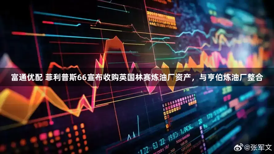 富通优配 菲利普斯66宣布收购英国林赛炼油厂资产，与亨伯炼油厂整合