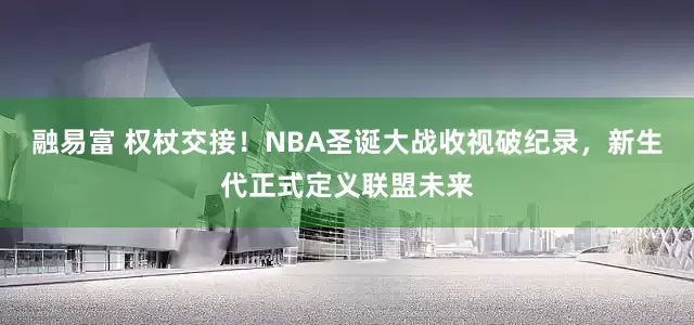 融易富 权杖交接！NBA圣诞大战收视破纪录，新生代正式定义联盟未来