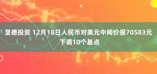 至德投资 12月18日人民币对美元中间价报70583元 下调10个基点