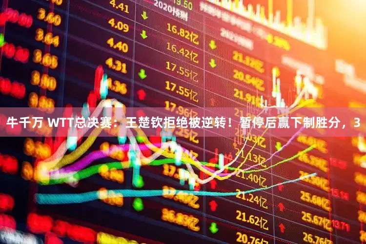 牛千万 WTT总决赛：王楚钦拒绝被逆转！暂停后赢下制胜分，3