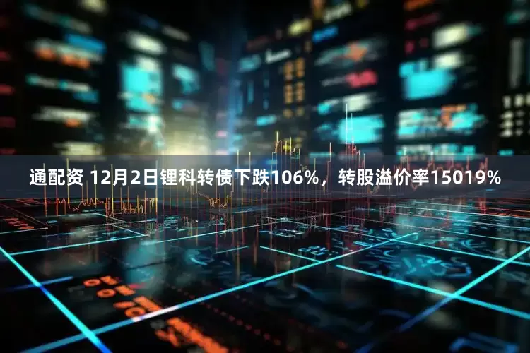 通配资 12月2日锂科转债下跌106%，转股溢价率15019%