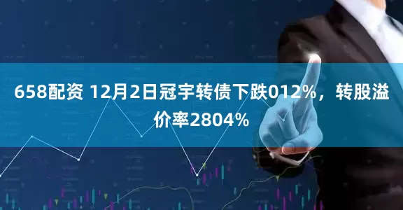 658配资 12月2日冠宇转债下跌012%，转股溢价率2804%