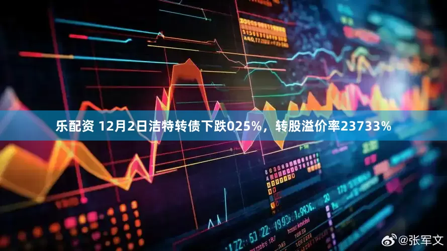乐配资 12月2日洁特转债下跌025%，转股溢价率23733%