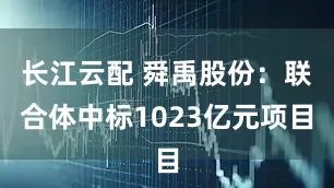 长江云配 舜禹股份：联合体中标1023亿元项目