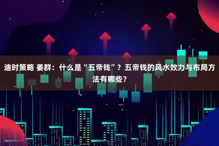 迪时策略 姜群：什么是“五帝钱”？五帝钱的风水效力与布局方法有哪些？