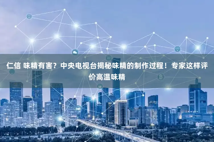 仁信 味精有害？中央电视台揭秘味精的制作过程！专家这样评价高温味精