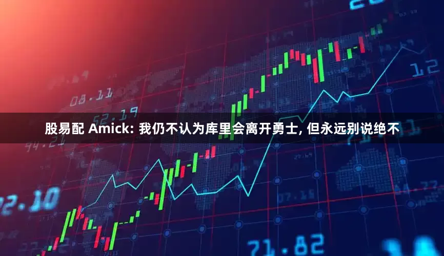 股易配 Amick: 我仍不认为库里会离开勇士, 但永远别说绝不