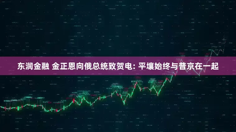 东润金融 金正恩向俄总统致贺电: 平壤始终与普京在一起