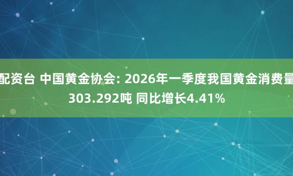 配资台 中国黄金协会: 2026年一季度我国黄金消费量303.292吨 同比增长4.41%