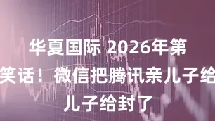 华夏国际 2026年第一个笑话！微信把腾讯亲儿子给封了