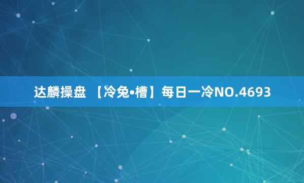 达麟操盘 【冷兔•槽】每日一冷NO.4693